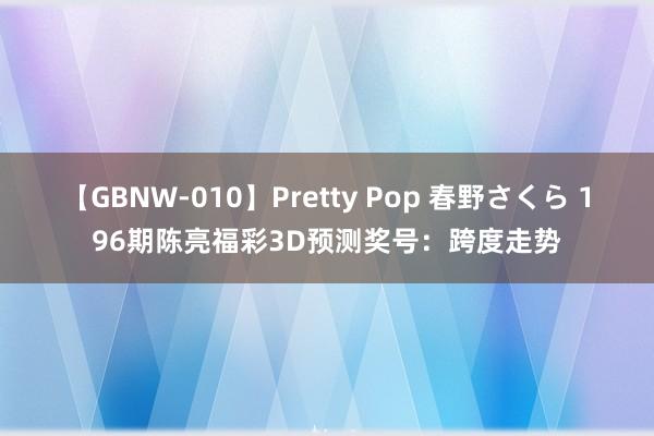 【GBNW-010】Pretty Pop 春野さくら 196期陈亮福彩3D预测奖号：跨度走势