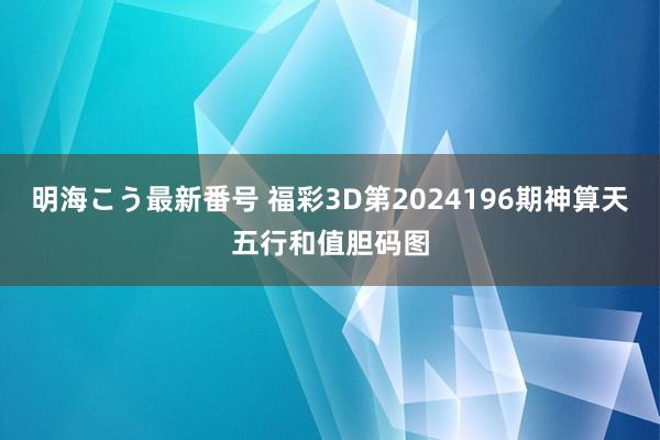 明海こう最新番号 福彩3D第2024196期神算天五行和值胆码图