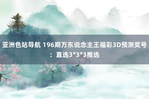 亚洲色站导航 196期万东说念主王福彩3D预测奖号：直选3*3*3推选