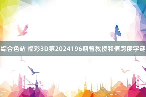 综合色站 福彩3D第2024196期曾教授和值跨度字谜