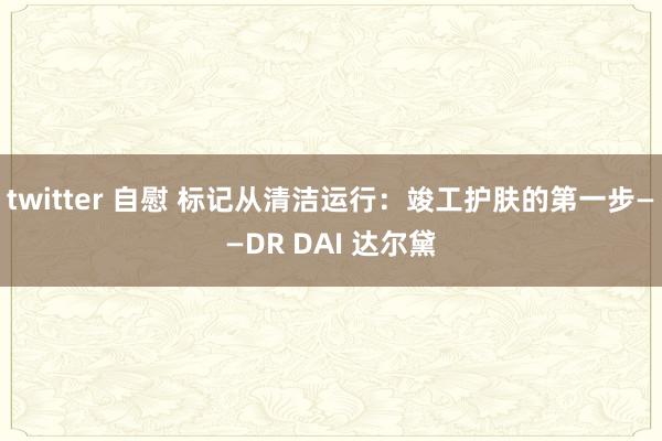 twitter 自慰 标记从清洁运行：竣工护肤的第一步——DR DAI 达尔黛