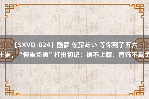 【SXVD-024】酷夢 佐藤あい 等你到了五六十岁，“慎重场面”打扮切记：裙不上膝、首饰不戴金