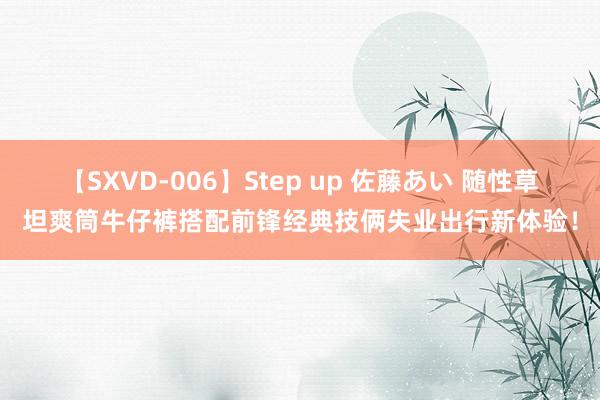 【SXVD-006】Step up 佐藤あい 随性草坦爽筒牛仔裤搭配前锋经典技俩失业出行新体验！