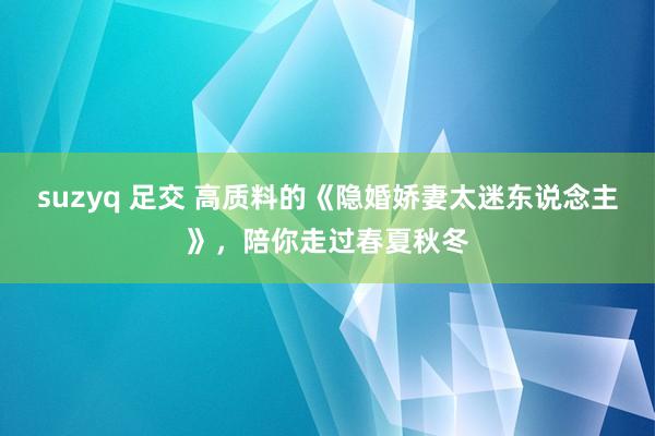 suzyq 足交 高质料的《隐婚娇妻太迷东说念主》，陪你走过春夏秋冬