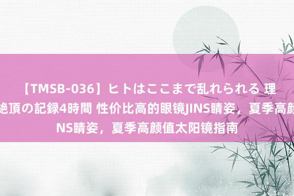 【TMSB-036】ヒトはここまで乱れられる 理性崩壊と豪快絶頂の記録4時間 性价比高的眼镜JINS睛姿，夏季高颜值太阳镜指南