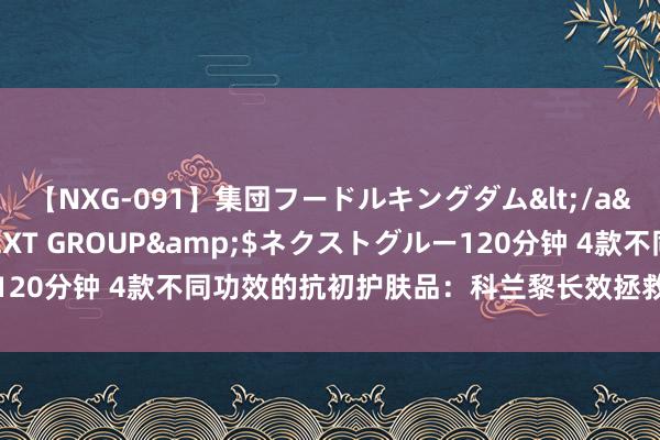 【NXG-091】集団フードルキングダム</a>2010-04-20NEXT GROUP&$ネクストグルー120分钟 4款不同功效的抗初护肤品：科兰黎长效拯救，六胜肽焕活肌肤