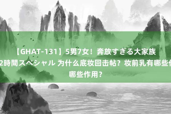 【GHAT-131】5男7女！奔放すぎる大家族 春の2時間スペシャル 为什么底妆回击帖？妆前乳有哪些作用？