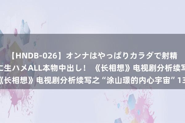 【HNDB-026】オンナはやっぱりカラダで射精する 厳選美巨乳ボディに生ハメALL本物中出し！ 《长相想》电视剧分析续写之“涂山璟的内心宇宙”134