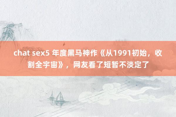 chat sex5 年度黑马神作《从1991初始，收割全宇宙》，网友看了短暂不淡定了