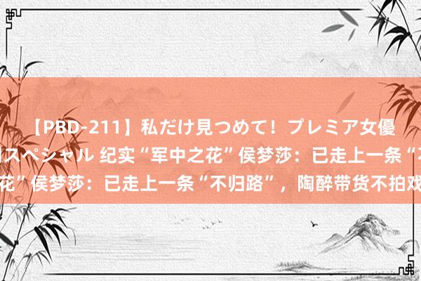 【PBD-211】私だけ見つめて！プレミア女優と主観でセックス8時間スペシャル 纪实“军中之花”侯梦莎：已走上一条“不归路”，陶醉带货不拍戏