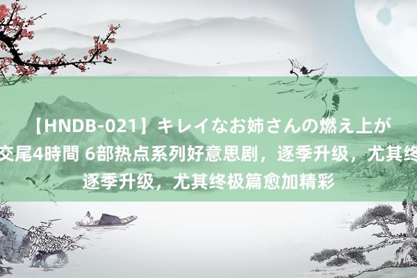 【HNDB-021】キレイなお姉さんの燃え上がる本物中出し交尾4時間 6部热点系列好意思剧，逐季升级，尤其终极篇愈加精彩