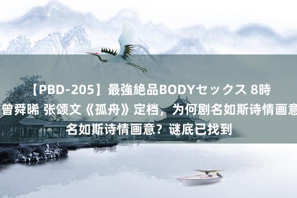 【PBD-205】最強絶品BODYセックス 8時間スペシャル 曾舜晞 张颂文《孤舟》定档，为何剧名如斯诗情画意？谜底已找到