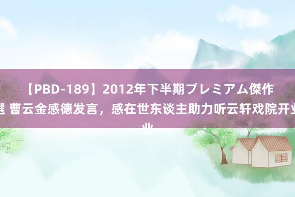 【PBD-189】2012年下半期プレミアム傑作選 曹云金感德发言，感在世东谈主助力听云轩戏院开业