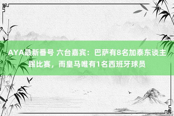 AYA最新番号 六台嘉宾：巴萨有8名加泰东谈主踢比赛，而皇马唯有1名西班牙球员