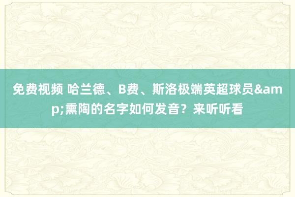 免费视频 哈兰德、B费、斯洛极端英超球员&熏陶的名字如何发音？来听听看