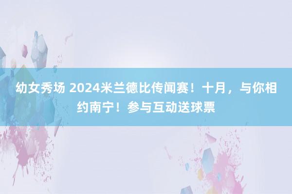 幼女秀场 2024米兰德比传闻赛！十月，与你相约南宁！参与互动送球票