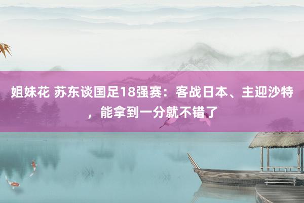 姐妹花 苏东谈国足18强赛：客战日本、主迎沙特，能拿到一分就不错了