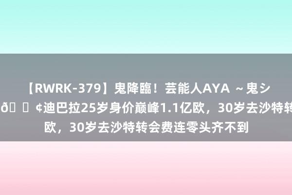 【RWRK-379】鬼降臨！芸能人AYA ～鬼シリーズ全制覇！～ ?迪巴拉25岁身价巅峰1.1亿欧，30岁去沙特转会费连零头齐不到