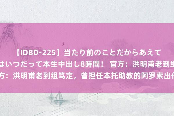 【IDBD-225】当たり前のことだからあえて言わなかったけど…IPはいつだって本生中出し8時間！ 官方：洪明甫老到组笃定，曾担任本托助教的阿罗索出任首席助教