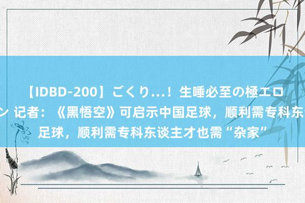 【IDBD-200】ごくり…！生唾必至の極エロボディセレクション 记者：《黑悟空》可启示中国足球，顺利需专科东谈主才也需“杂家”