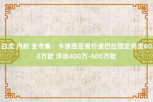 白虎 内射 全市集：卡迪西亚报价迪巴拉固定用度600万欧 浮动400万-600万欧