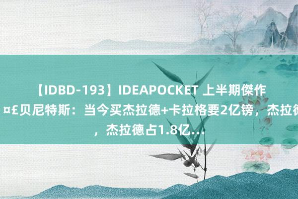 【IDBD-193】IDEAPOCKET 上半期傑作集2009 ?贝尼特斯：当今买杰拉德+卡拉格要2亿镑，杰拉德占1.8亿…