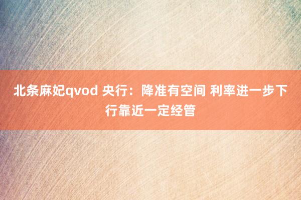 北条麻妃qvod 央行：降准有空间 利率进一步下行靠近一定经管