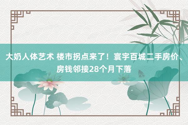 大奶人体艺术 楼市拐点来了！寰宇百城二手房价、房钱邻接28个月下落