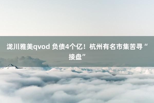 泷川雅美qvod 负债4个亿！杭州有名市集苦寻“接盘”