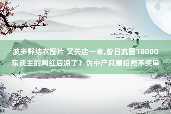 波多野结衣图片 又关店一家,曾日流量18000东谈主的网红店凉了？伪中产只顾拍照不买单