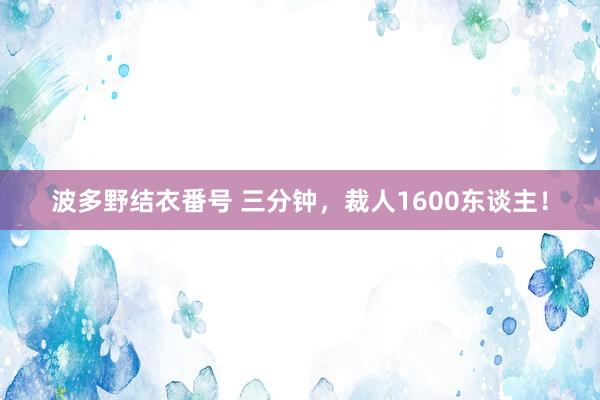 波多野结衣番号 三分钟，裁人1600东谈主！