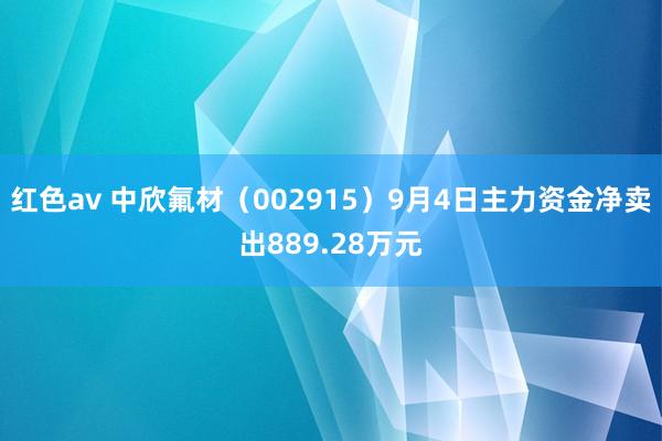 红色av 中欣氟材（002915）9月4日主力资金净卖出889.28万元