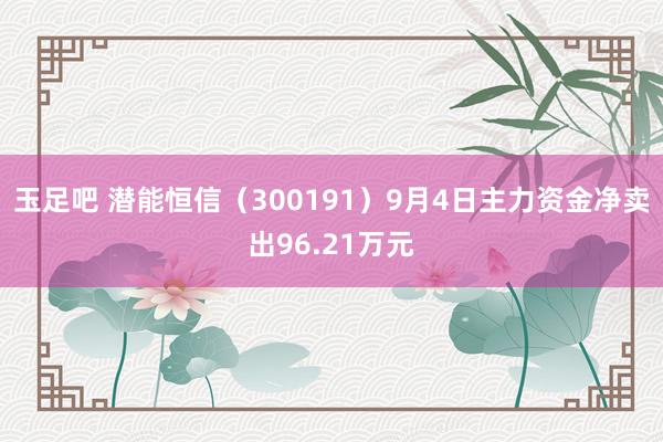 玉足吧 潜能恒信（300191）9月4日主力资金净卖出96.21万元