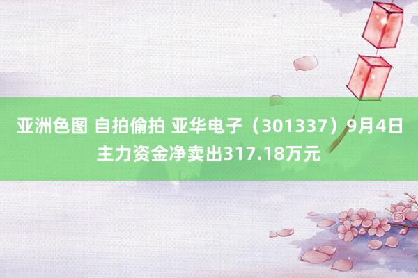 亚洲色图 自拍偷拍 亚华电子（301337）9月4日主力资金净卖出317.18万元