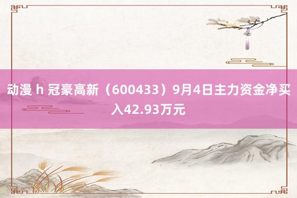 动漫 h 冠豪高新（600433）9月4日主力资金净买入42.93万元