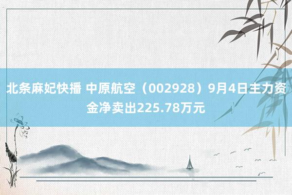 北条麻妃快播 中原航空（002928）9月4日主力资金净卖出225.78万元