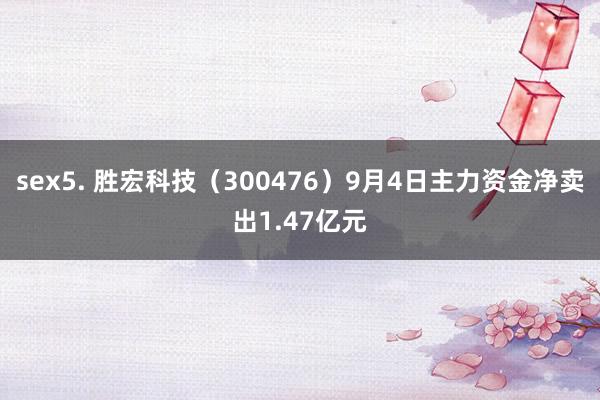 sex5. 胜宏科技（300476）9月4日主力资金净卖出1.47亿元