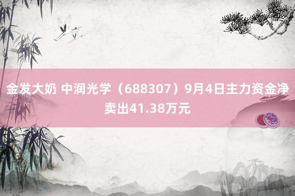 金发大奶 中润光学（688307）9月4日主力资金净卖出41.38万元