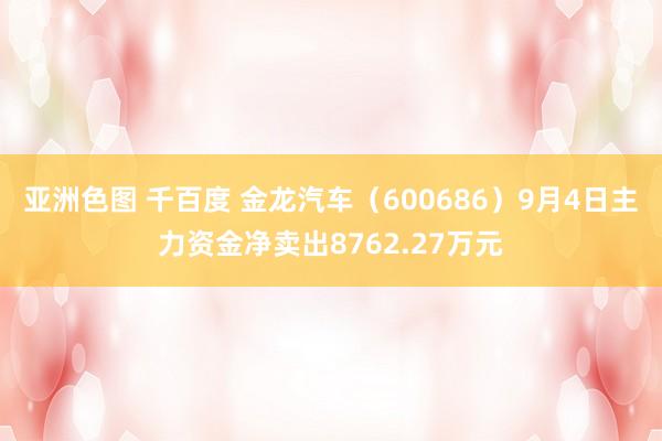 亚洲色图 千百度 金龙汽车（600686）9月4日主力资金净卖出8762.27万元