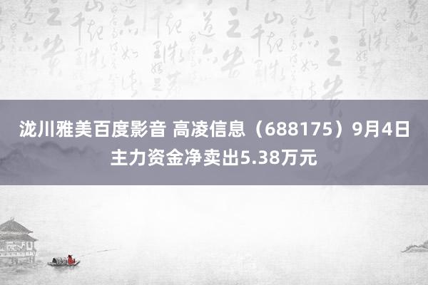 泷川雅美百度影音 高凌信息（688175）9月4日主力资金净卖出5.38万元