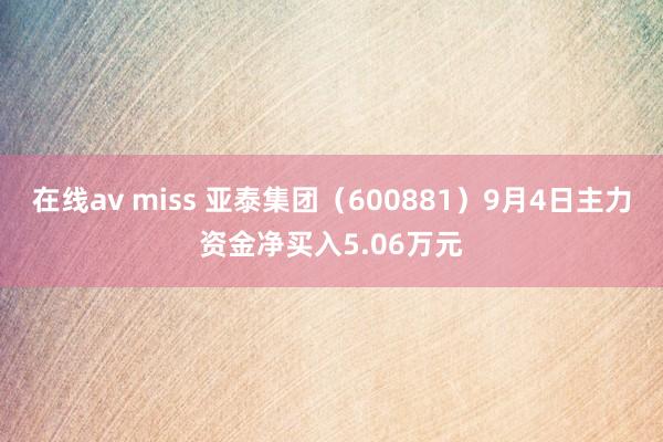 在线av miss 亚泰集团（600881）9月4日主力资金净买入5.06万元