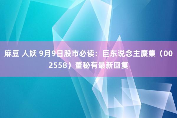 麻豆 人妖 9月9日股市必读：巨东说念主麇集（002558）董秘有最新回复