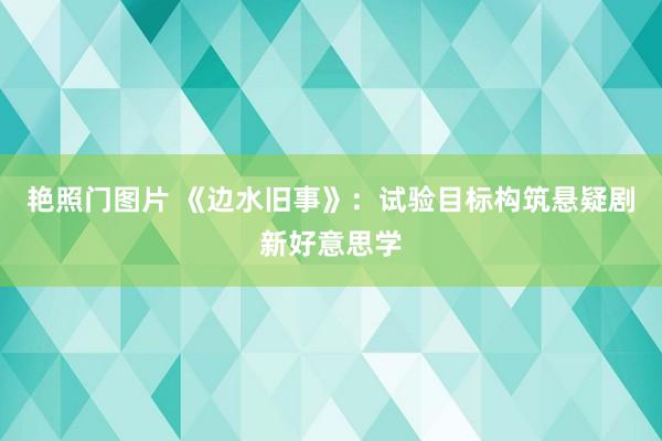 艳照门图片 《边水旧事》：试验目标构筑悬疑剧新好意思学