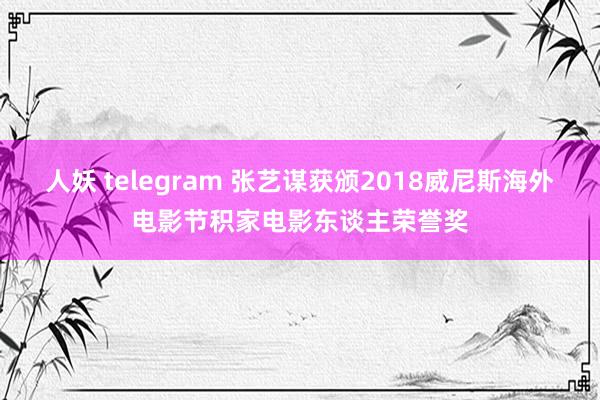 人妖 telegram 张艺谋获颁2018威尼斯海外电影节积家电影东谈主荣誉奖