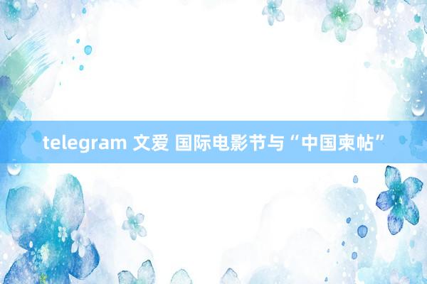 telegram 文爱 国际电影节与“中国柬帖”