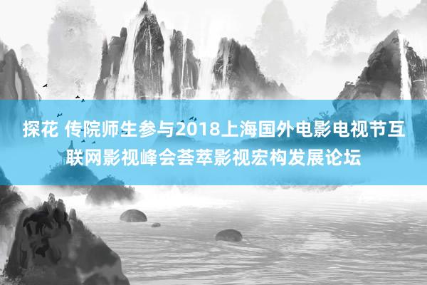 探花 传院师生参与2018上海国外电影电视节互联网影视峰会荟萃影视宏构发展论坛