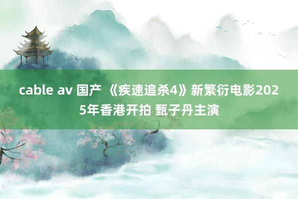 cable av 国产 《疾速追杀4》新繁衍电影2025年香港开拍 甄子丹主演