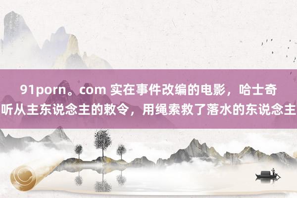 91porn。com 实在事件改编的电影，哈士奇听从主东说念主的敕令，用绳索救了落水的东说念主