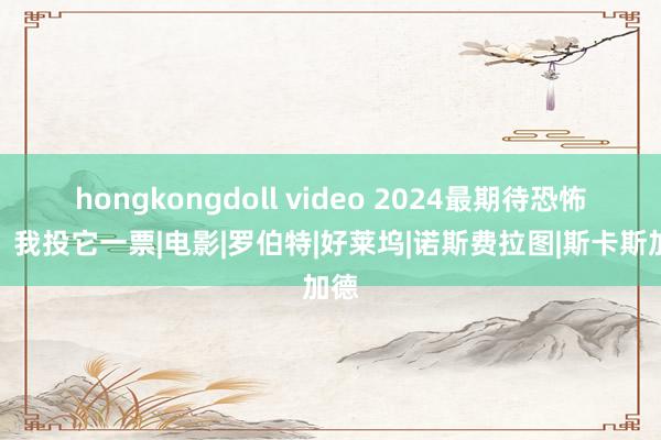 hongkongdoll video 2024最期待恐怖片，我投它一票|电影|罗伯特|好莱坞|诺斯费拉图|斯卡斯加德