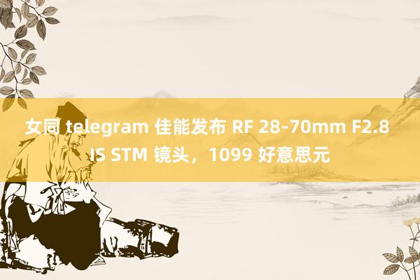 女同 telegram 佳能发布 RF 28-70mm F2.8 IS STM 镜头，1099 好意思元